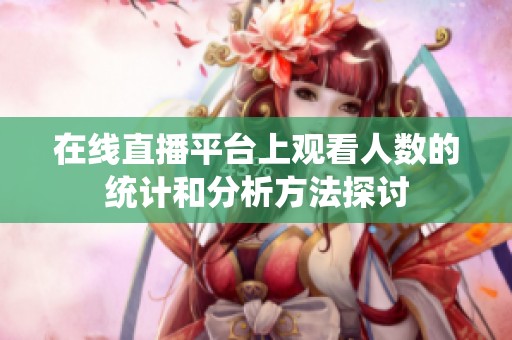 在线直播平台上观看人数的统计和分析方法探讨