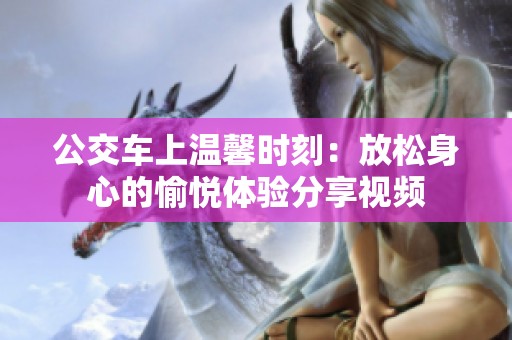 公交车上温馨时刻：放松身心的愉悦体验分享视频