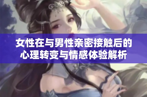 女性在与男性亲密接触后的心理转变与情感体验解析