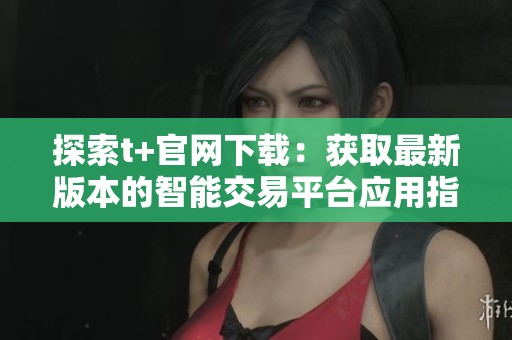 探索t+官网下载：获取最新版本的智能交易平台应用指南