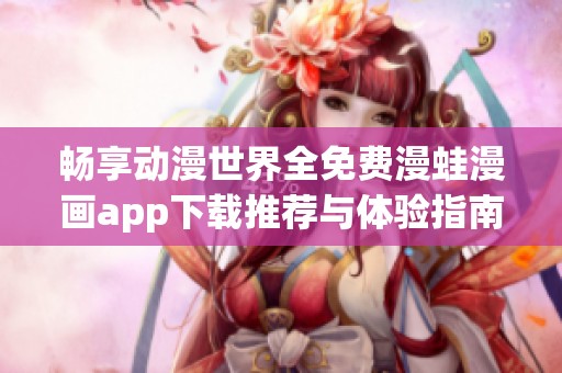 畅享动漫世界全免费漫蛙漫画app下载推荐与体验指南