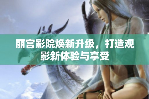 丽宫影院焕新升级，打造观影新体验与享受