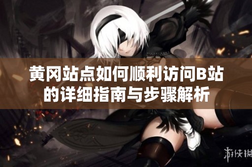 黄冈站点如何顺利访问B站的详细指南与步骤解析
