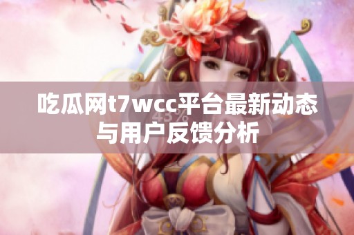 吃瓜网t7wcc平台最新动态与用户反馈分析