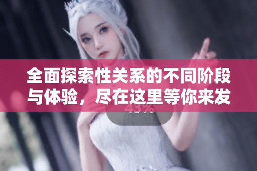 全面探索性关系的不同阶段与体验，尽在这里等你来发现