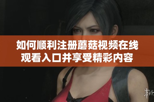 如何顺利注册蘑菇视频在线观看入口并享受精彩内容