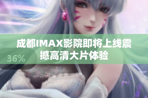 成都IMAX影院即将上线震撼高清大片体验