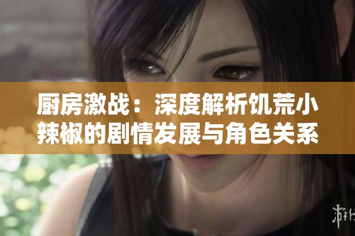 厨房激战：深度解析饥荒小辣椒的剧情发展与角色关系