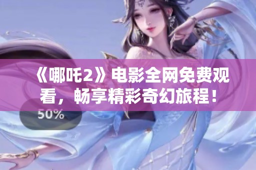 《哪吒2》电影全网免费观看，畅享精彩奇幻旅程！