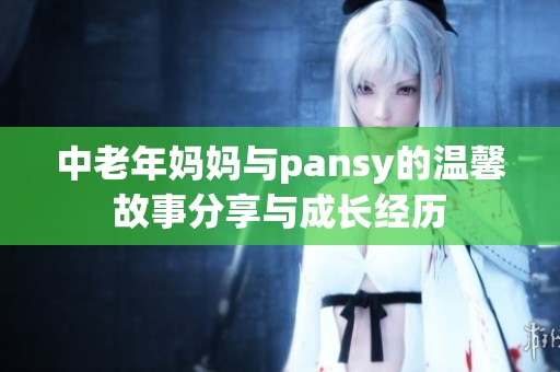 中老年妈妈与pansy的温馨故事分享与成长经历