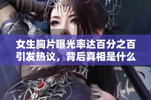 女生胸片曝光率达百分之百引发热议，背后真相是什么