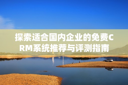 探索适合国内企业的免费CRM系统推荐与评测指南