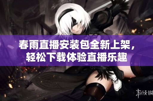 春雨直播安装包全新上架，轻松下载体验直播乐趣