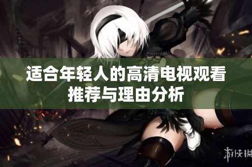 适合年轻人的高清电视观看推荐与理由分析