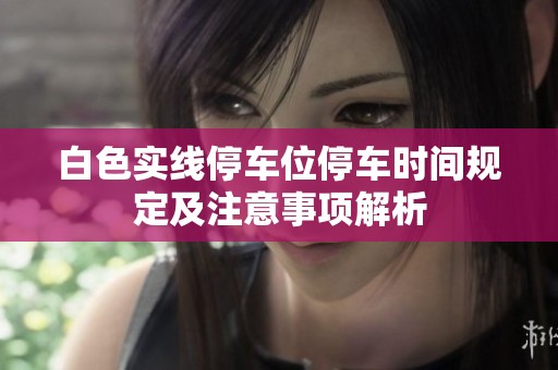 白色实线停车位停车时间规定及注意事项解析
