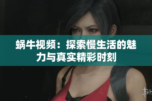 蜗牛视频：探索慢生活的魅力与真实精彩时刻