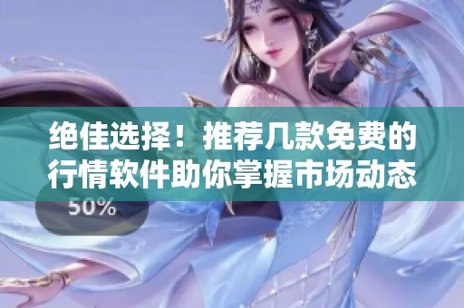 绝佳选择！推荐几款免费的行情软件助你掌握市场动态