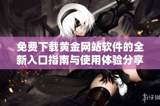 免费下载黄金网站软件的全新入口指南与使用体验分享