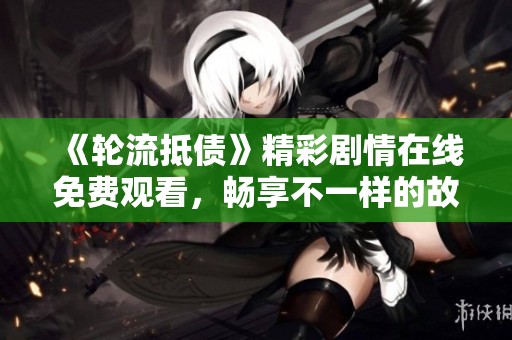 《轮流抵债》精彩剧情在线免费观看，畅享不一样的故事体验