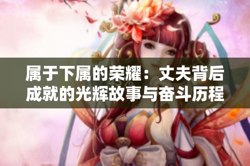 属于下属的荣耀：丈夫背后成就的光辉故事与奋斗历程