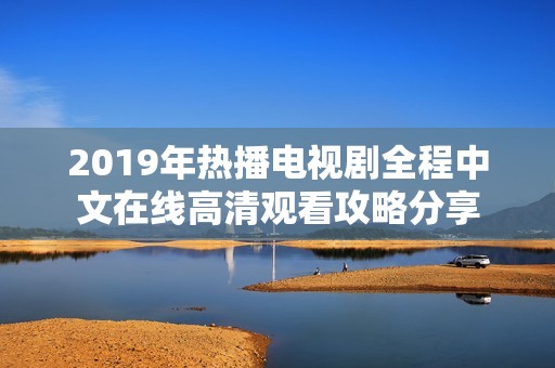 2019年热播电视剧全程中文在线高清观看攻略分享