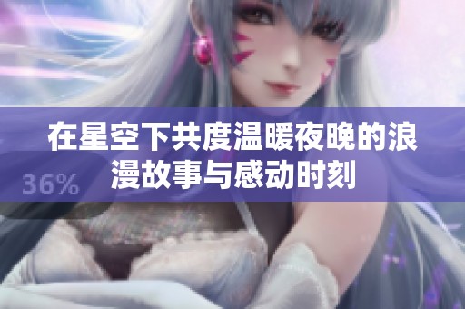 在星空下共度温暖夜晚的浪漫故事与感动时刻