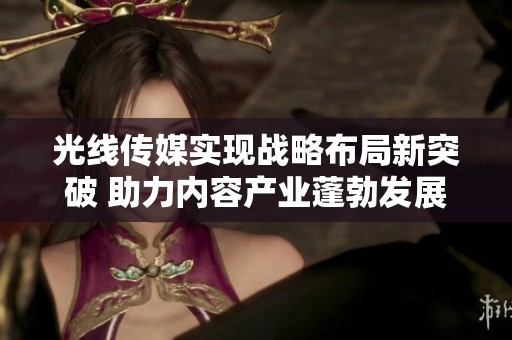 光线传媒实现战略布局新突破 助力内容产业蓬勃发展