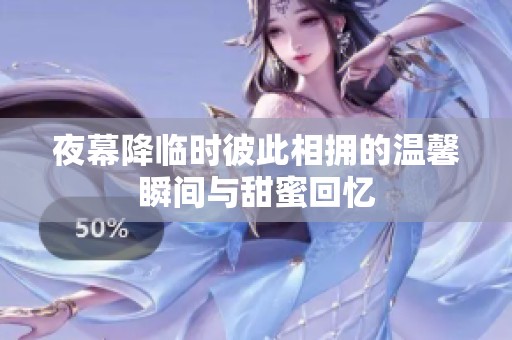 夜幕降临时彼此相拥的温馨瞬间与甜蜜回忆