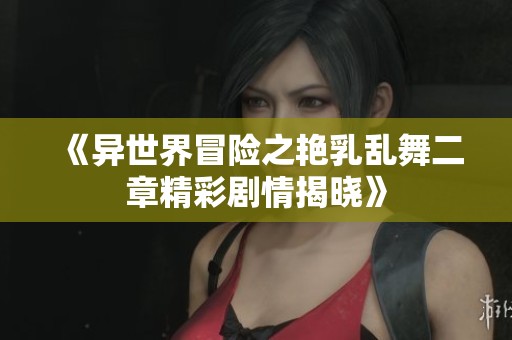 《异世界冒险之艳乳乱舞二章精彩剧情揭晓》