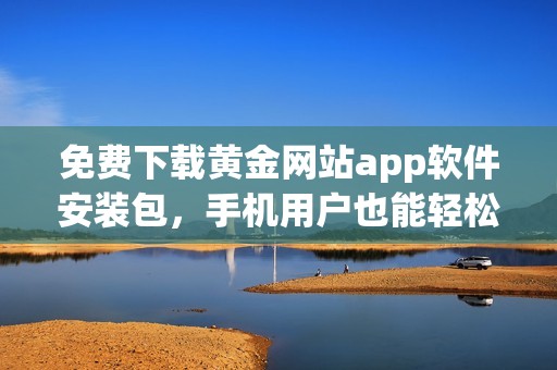 免费下载黄金网站app软件安装包，手机用户也能轻松使用吗