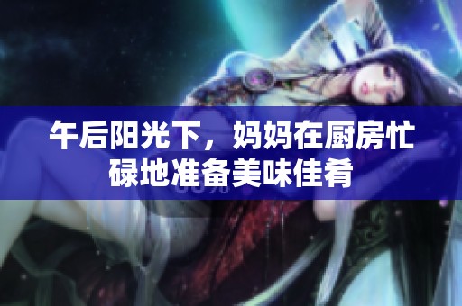 午后阳光下，妈妈在厨房忙碌地准备美味佳肴