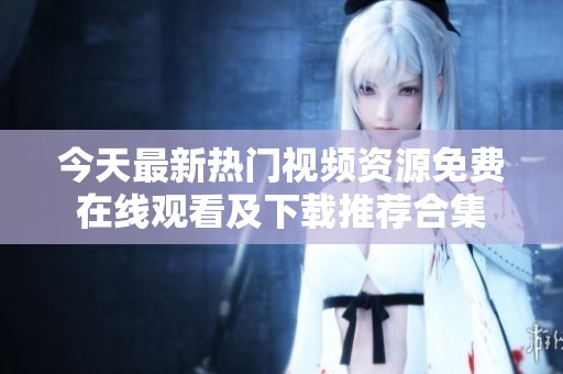 今天最新热门视频资源免费在线观看及下载推荐合集
