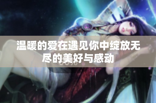 温暖的爱在遇见你中绽放无尽的美好与感动