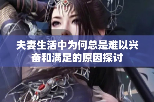 夫妻生活中为何总是难以兴奋和满足的原因探讨