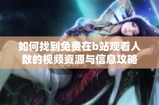 如何找到免费在b站观看人数的视频资源与信息攻略