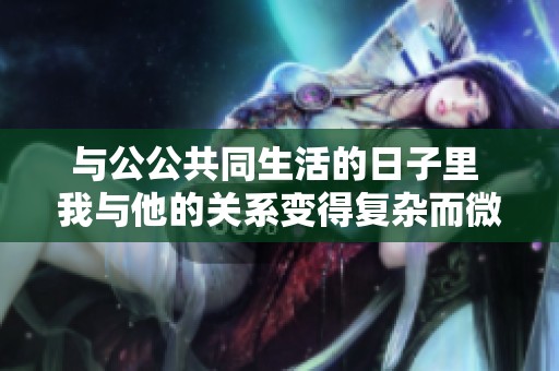 与公公共同生活的日子里 我与他的关系变得复杂而微妙