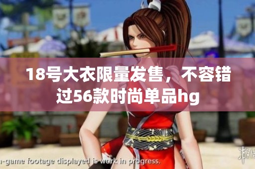 18号大衣限量发售，不容错过56款时尚单品hg