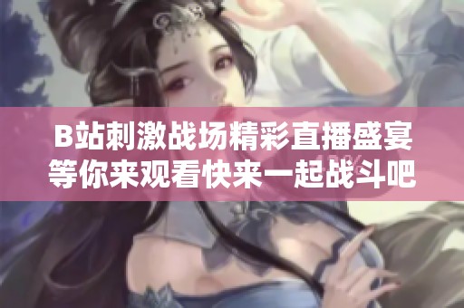 B站刺激战场精彩直播盛宴等你来观看快来一起战斗吧