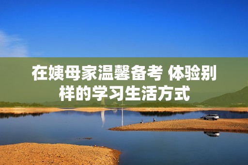 在姨母家温馨备考 体验别样的学习生活方式