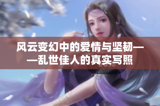 风云变幻中的爱情与坚韧——乱世佳人的真实写照