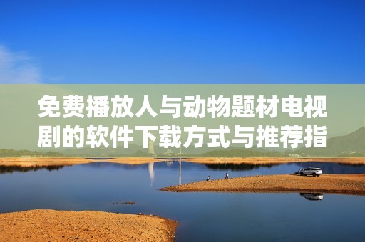 免费播放人与动物题材电视剧的软件下载方式与推荐指南