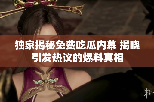 独家揭秘免费吃瓜内幕 揭晓引发热议的爆料真相