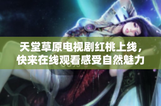 天堂草原电视剧红桃上线，快来在线观看感受自然魅力