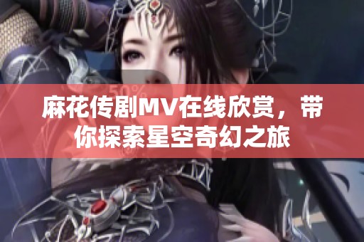 麻花传剧MV在线欣赏，带你探索星空奇幻之旅