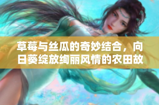 草莓与丝瓜的奇妙结合，向日葵绽放绚丽风情的农田故事