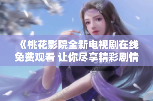 《桃花影院全新电视剧在线免费观看 让你尽享精彩剧情》