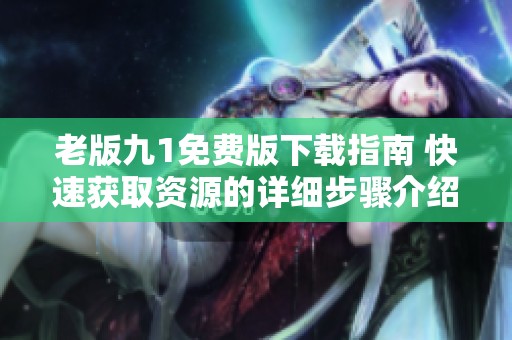 老版九1免费版下载指南 快速获取资源的详细步骤介绍