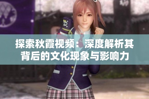 探索秋霞视频：深度解析其背后的文化现象与影响力