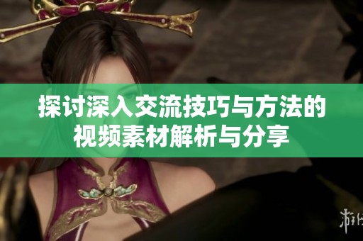 探讨深入交流技巧与方法的视频素材解析与分享