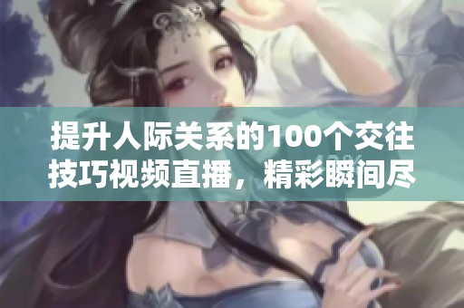 提升人际关系的100个交往技巧视频直播，精彩瞬间尽在其中